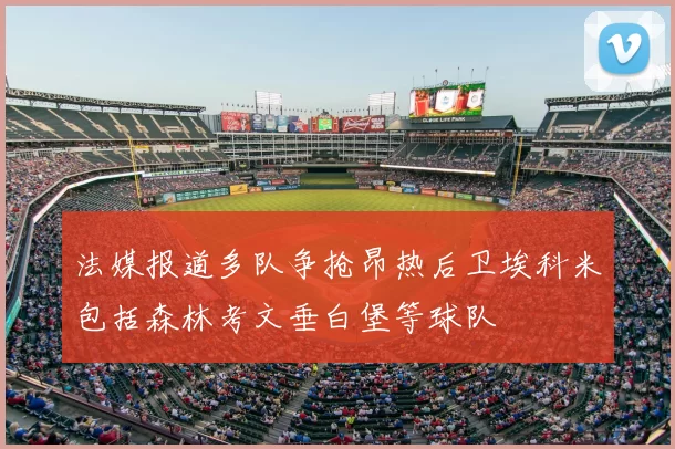 法媒报道多队争抢昂热后卫埃科米包括森林考文垂白堡等球队