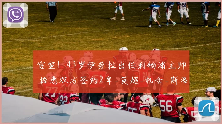 官宣！43岁伊劳拉出任利物浦主帅 据悉双方签约2年_英超_机会_斯洛特