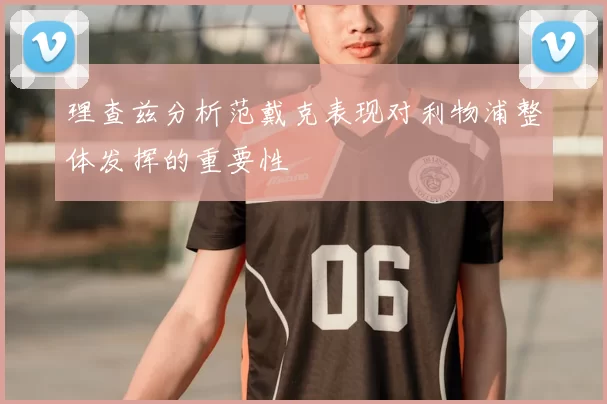 理查兹分析范戴克表现对利物浦整体发挥的重要性